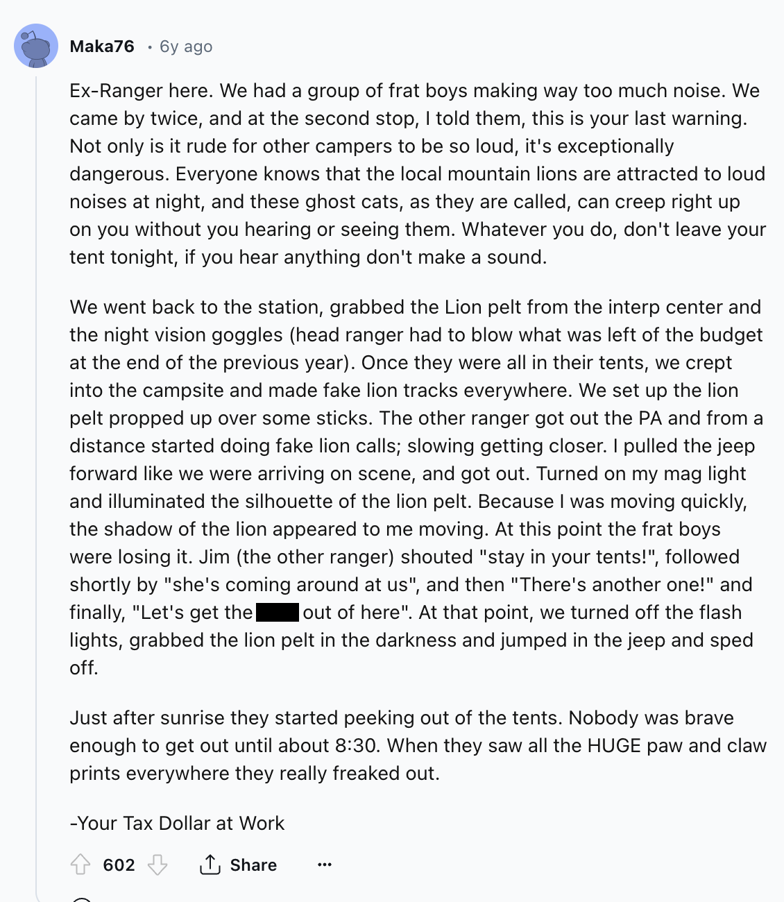 document - Maka76 6y ago ExRanger here. We had a group of frat boys making way too much noise. We came by twice, and at the second stop, I told them, this is your last warning. Not only is it rude for other campers to be so loud, it's exceptionally danger